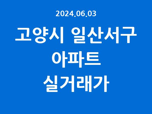 2024.06.03] 고양시 일산서구 아파트 실거래가 신고 리스트 정리