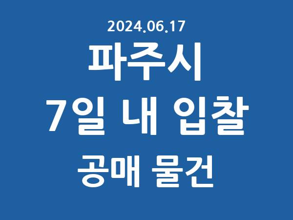 파주시] 7일 내 입찰마감 공매 리스트 – 작성 : 2024.06.17