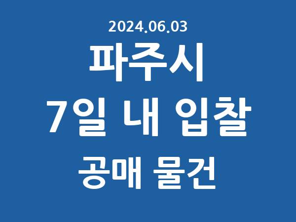 파주시] 7일 내 입찰마감 공매 리스트 – 작성 : 2024.06.03