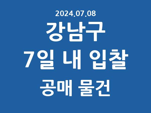 강남구] 7일 내 입찰마감 공매 리스트 – 작성 : 2024.07.08