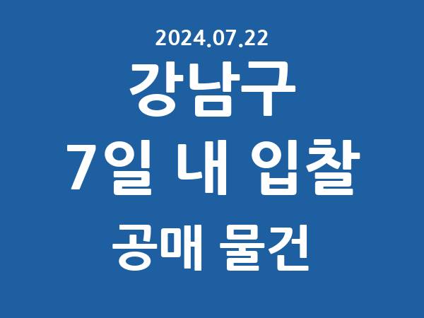 강남구] 7일 내 입찰마감 공매 리스트 – 작성 : 2024.07.22