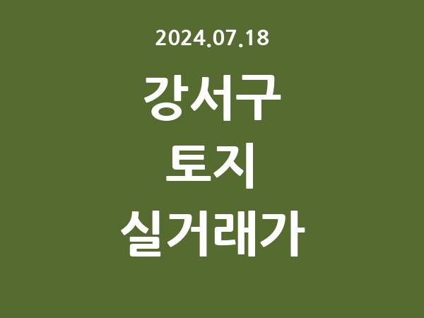 2024.07.18] 강서구 토지 실거래가 신고 리스트 정리