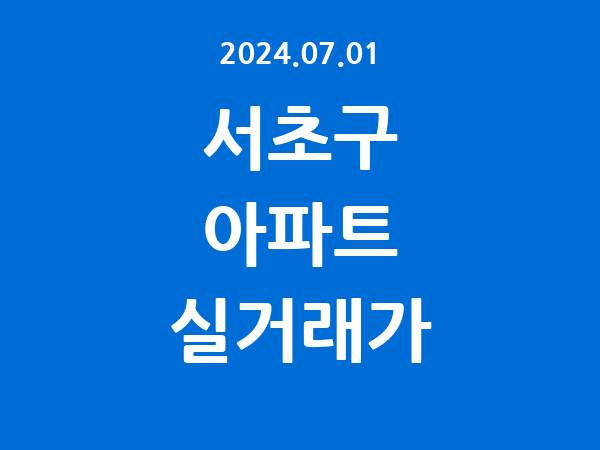 2024.07.01] 서초구 아파트 실거래가 신고 리스트 정리