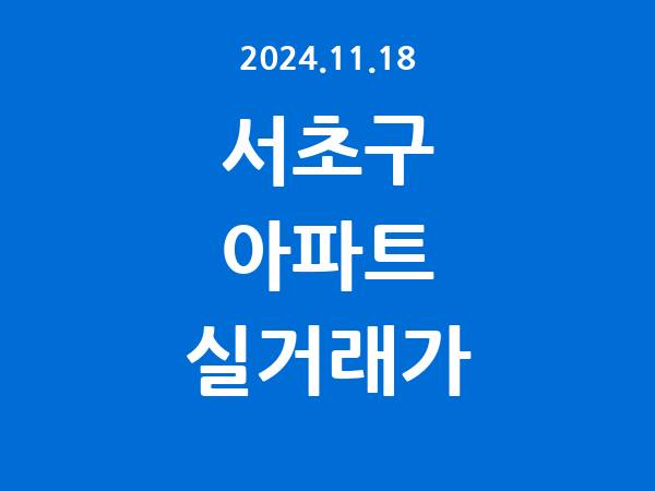 2024.11.18] 서초구 아파트 실거래가 신고 리스트 정리