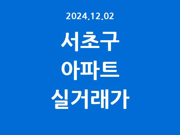 2024.12.02] 서초구 아파트 실거래가 신고 리스트 정리