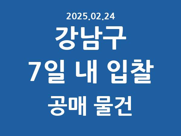 강남구] 7일 내 입찰마감 공매 리스트 – 작성 : 2025.02.24