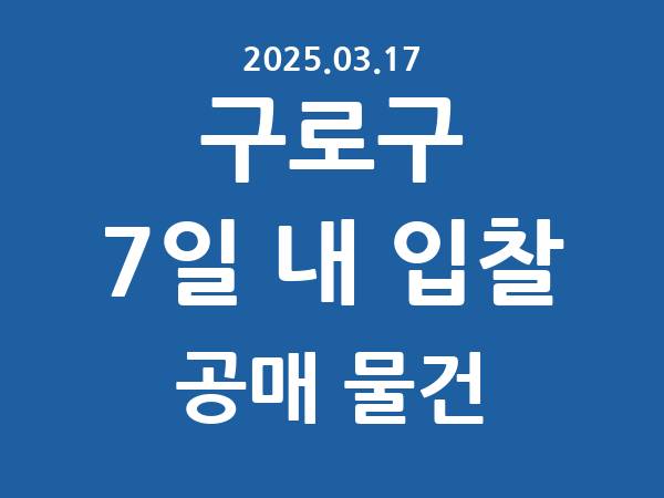 구로구] 7일 내 입찰마감 공매 리스트 – 작성 : 2025.03.17