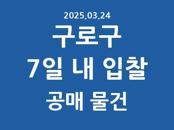 구로구] 7일 내 입찰마감 공매 리스트 – 작성 : 2025.03.24
