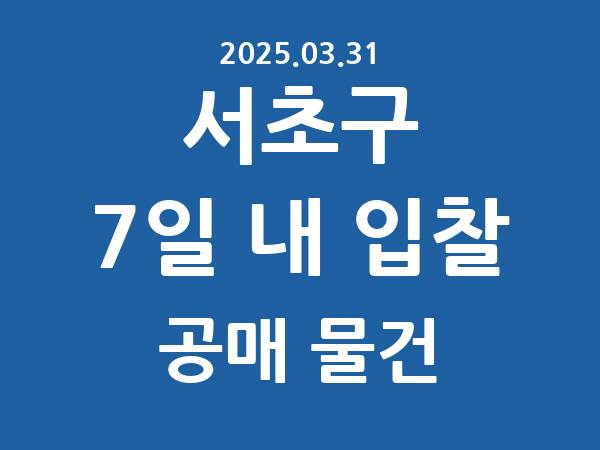 서초구] 7일 내 입찰마감 공매 리스트 – 작성 : 2025.03.31
