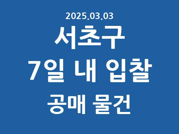 서초구] 7일 내 입찰마감 공매 리스트 – 작성 : 2025.03.03