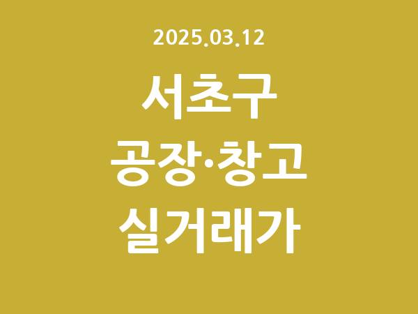 2025.03.12] 서초구 공장 실거래가 신고 리스트 정리