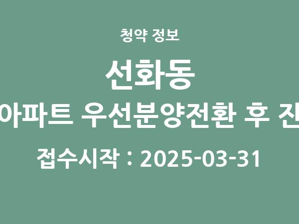 2025-03-19 공고] 대전 선화동 참좋은아파트 우선분양전환 후 잔여세대 아파트 분양 정보 정리