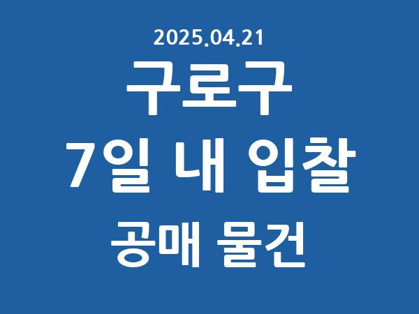 구로구] 7일 내 입찰마감 공매 리스트 – 작성 : 2025.04.21