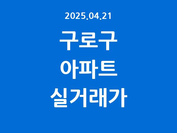 2025.04.21] 구로구 아파트 실거래가 신고 리스트 정리