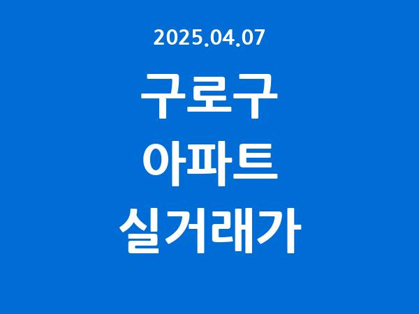2025.04.07] 구로구 아파트 실거래가 신고 리스트 정리