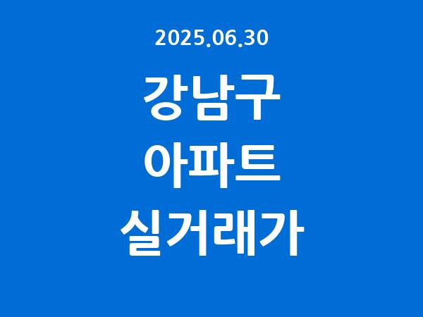 2025.06.30] 강남구 아파트 실거래가 신고 리스트 정리